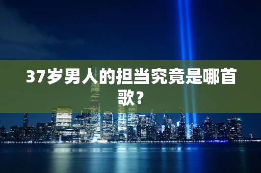 37岁男人的担当究竟是哪首歌？