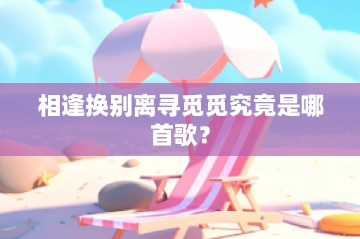 相逢换别离寻觅觅究竟是哪首歌？