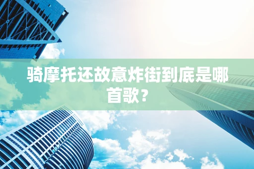 骑摩托还故意炸街到底是哪首歌？