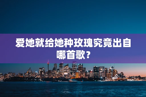 爱她就给她种玫瑰究竟出自哪首歌？