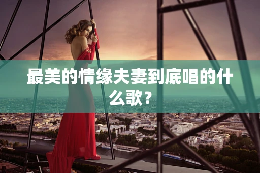 最美的情缘夫妻到底唱的什么歌？