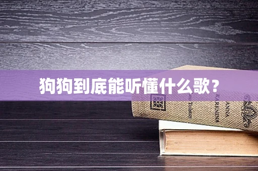 狗狗到底能听懂什么歌？
