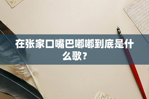 在张家口嘴巴嘟嘟到底是什么歌？