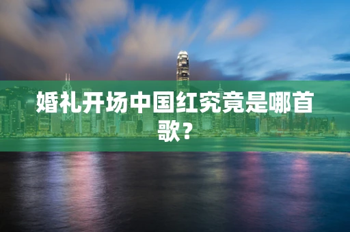 婚礼开场中国红究竟是哪首歌？