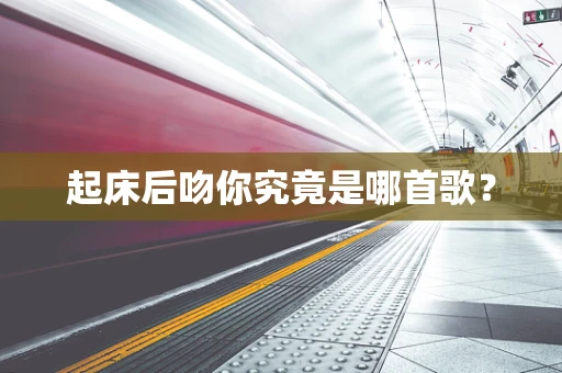 起床后吻你究竟是哪首歌？