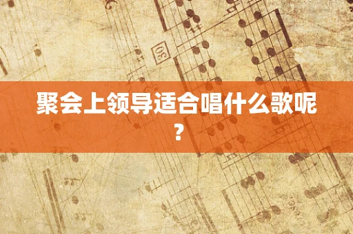 聚会上领导适合唱什么歌呢？