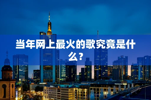 当年网上最火的歌究竟是什么？