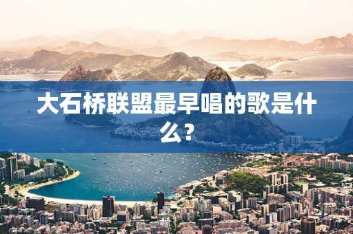 大石桥联盟最早唱的歌是什么？