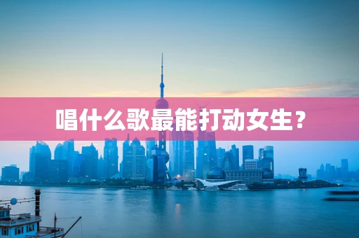 唱什么歌最能打动女生？
