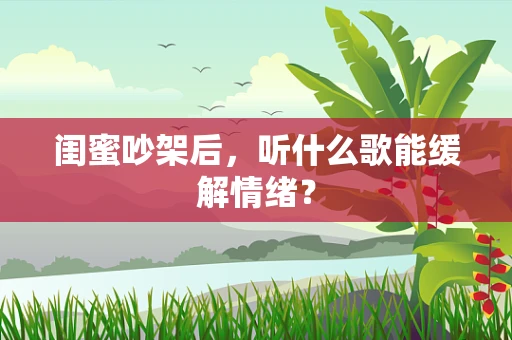 闺蜜吵架后，听什么歌能缓解情绪？