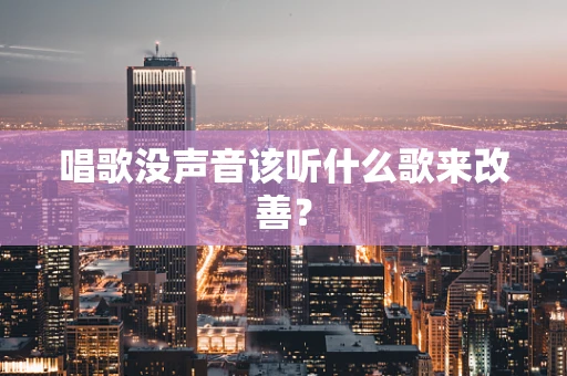 唱歌没声音该听什么歌来改善？