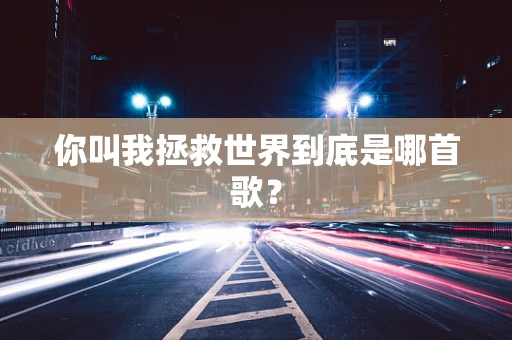 你叫我拯救世界到底是哪首歌？
