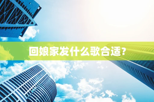 回娘家发什么歌合适？