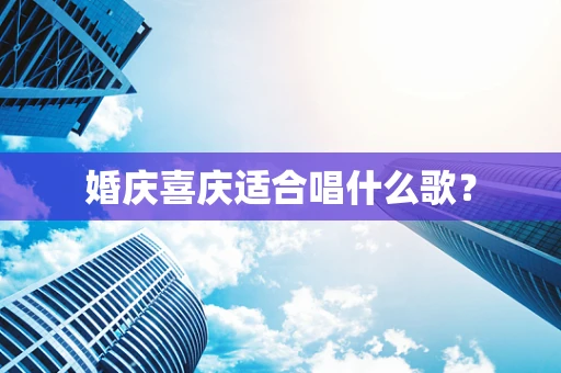 婚庆喜庆适合唱什么歌？