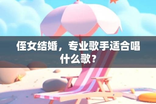 侄女结婚，专业歌手适合唱什么歌？