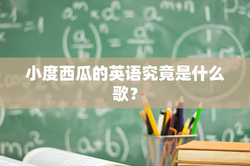 小度西瓜的英语究竟是什么歌？