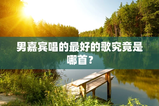 男嘉宾唱的最好的歌究竟是哪首？