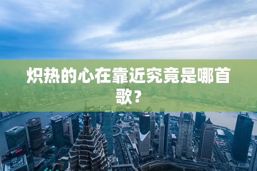 炽热的心在靠近究竟是哪首歌？