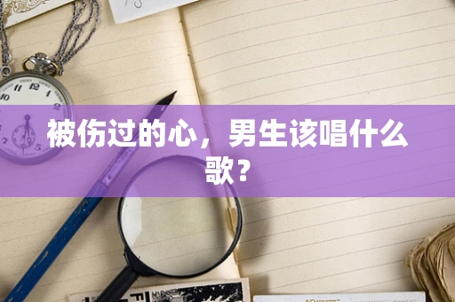 被伤过的心，男生该唱什么歌？