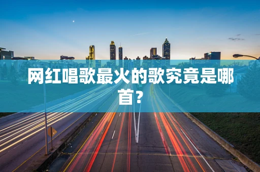 网红唱歌最火的歌究竟是哪首？
