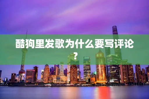 酷狗里发歌为什么要写评论？