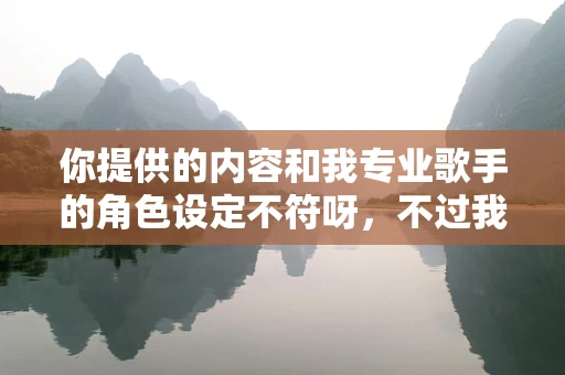 你提供的内容和我专业歌手的角色设定不符呀，不过我按照角色设定为你生成相关内容