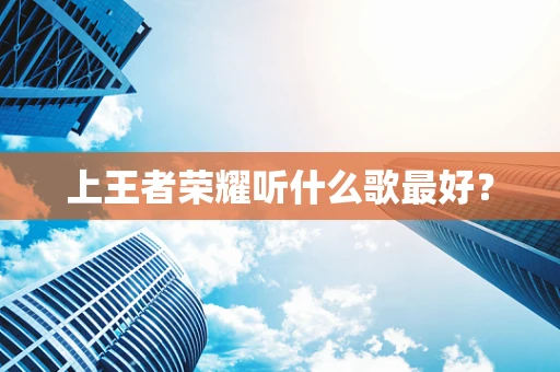 上王者荣耀听什么歌最好？