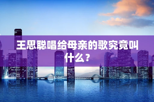 王思聪唱给母亲的歌究竟叫什么？