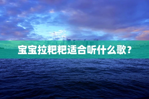 宝宝拉粑粑适合听什么歌？