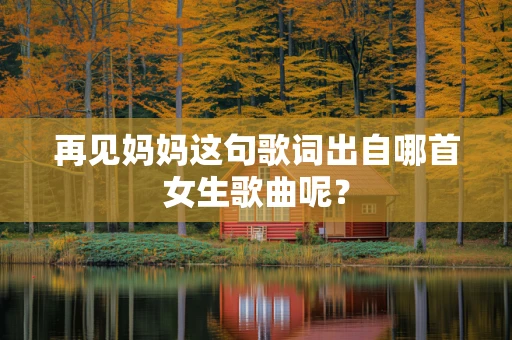 再见妈妈这句歌词出自哪首女生歌曲呢？