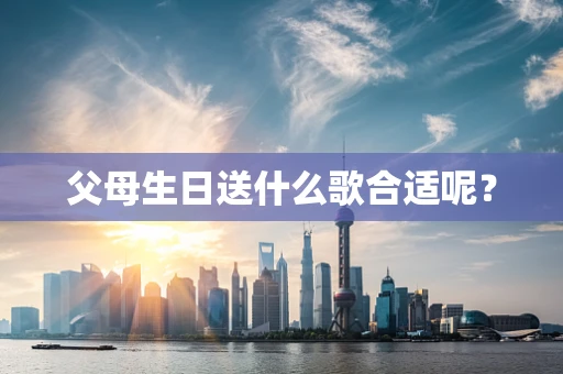 父母生日送什么歌合适呢？