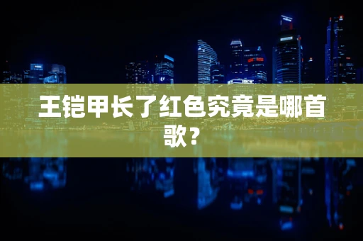 王铠甲长了红色究竟是哪首歌？