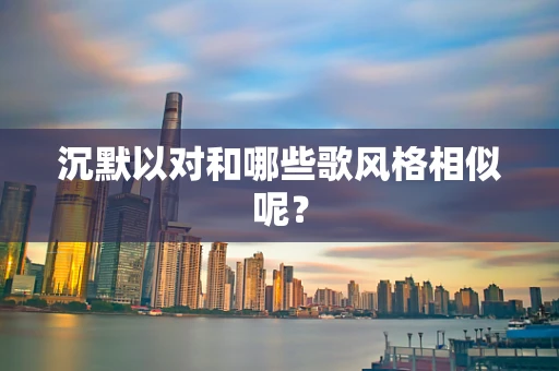 沉默以对和哪些歌风格相似呢？