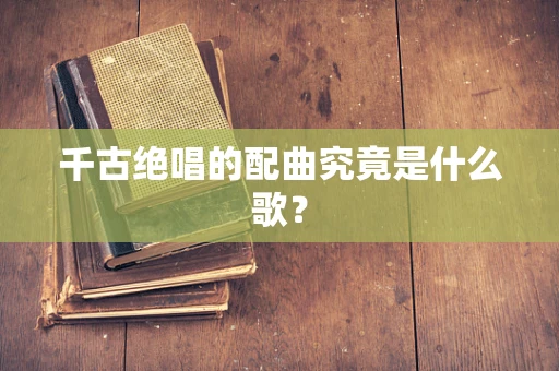 千古绝唱的配曲究竟是什么歌？