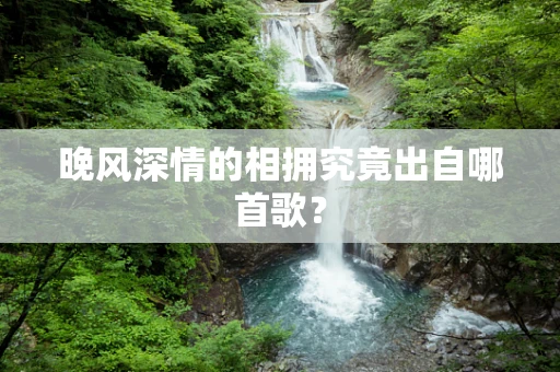 晚风深情的相拥究竟出自哪首歌？
