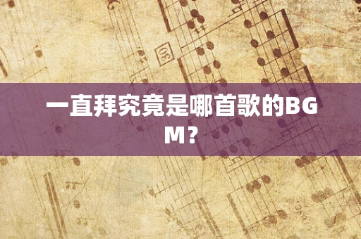 一直拜究竟是哪首歌的BGM？