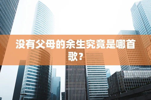 没有父母的余生究竟是哪首歌？