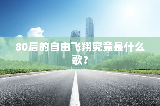 80后的自由飞翔究竟是什么歌？