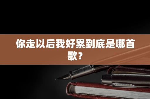 你走以后我好累到底是哪首歌？