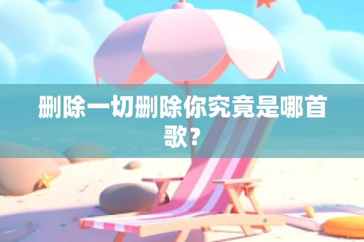 删除一切删除你究竟是哪首歌？