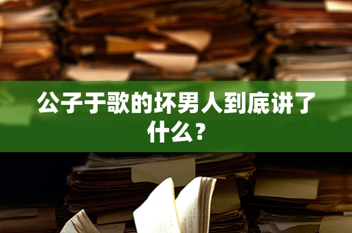 公子于歌的坏男人到底讲了什么？
