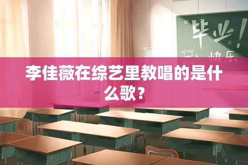 李佳薇在综艺里教唱的是什么歌？