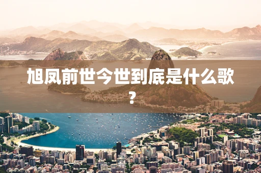 旭凤前世今世到底是什么歌？