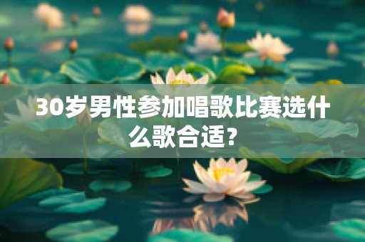 30岁男性参加唱歌比赛选什么歌合适？