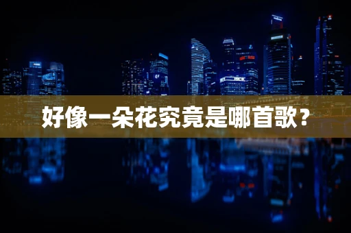 好像一朵花究竟是哪首歌？