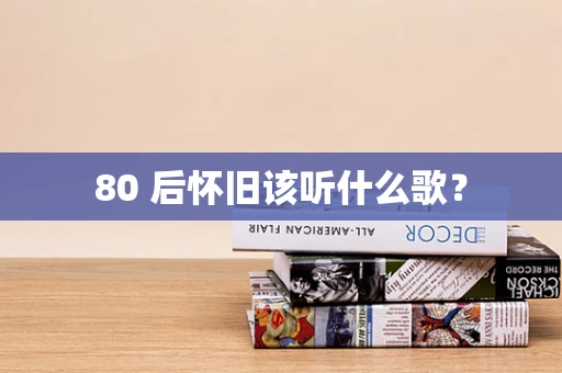 80 后怀旧该听什么歌？