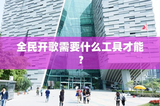 全民开歌需要什么工具才能？