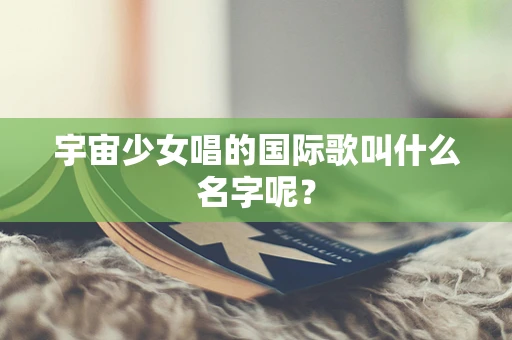 宇宙少女唱的国际歌叫什么名字呢？