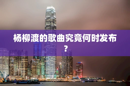 杨柳渡的歌曲究竟何时发布？