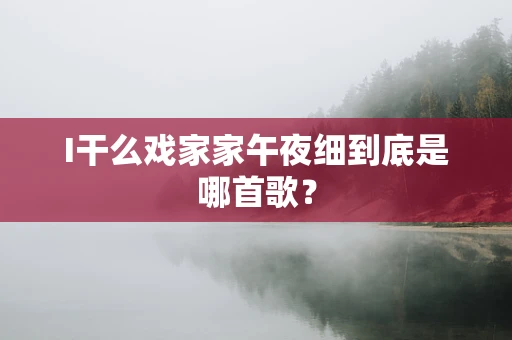 I干么戏家家午夜细到底是哪首歌？
